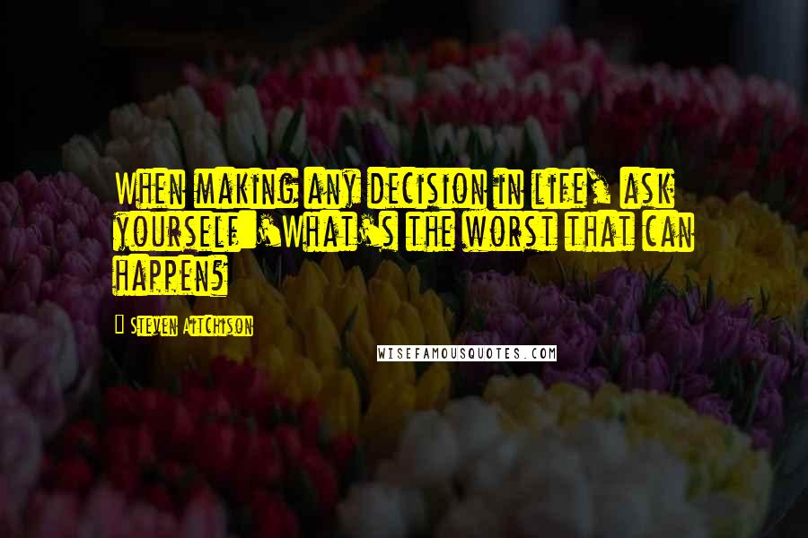 Steven Aitchison Quotes: When making any decision in life, ask yourself:'What's the worst that can happen?