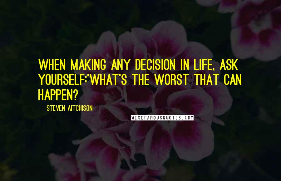 Steven Aitchison Quotes: When making any decision in life, ask yourself:'What's the worst that can happen?