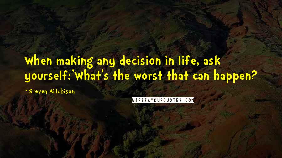 Steven Aitchison Quotes: When making any decision in life, ask yourself:'What's the worst that can happen?