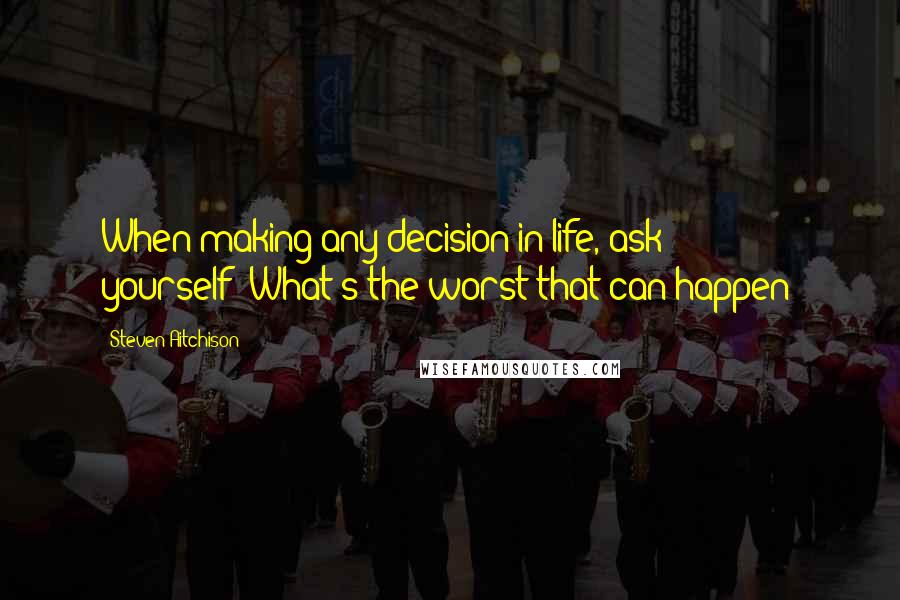 Steven Aitchison Quotes: When making any decision in life, ask yourself:'What's the worst that can happen?