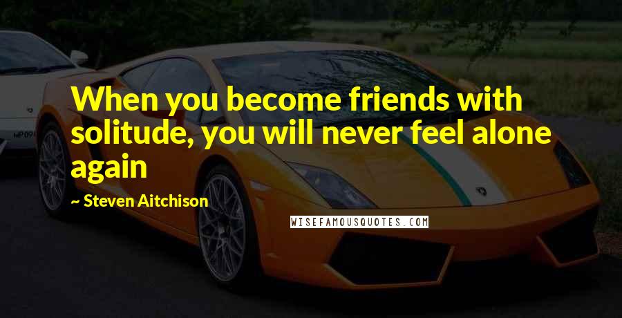 Steven Aitchison Quotes: When you become friends with solitude, you will never feel alone again