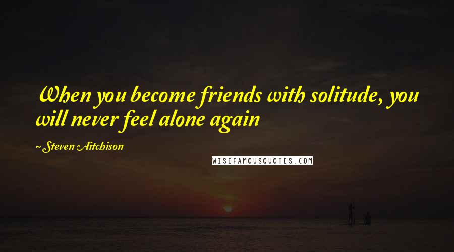 Steven Aitchison Quotes: When you become friends with solitude, you will never feel alone again