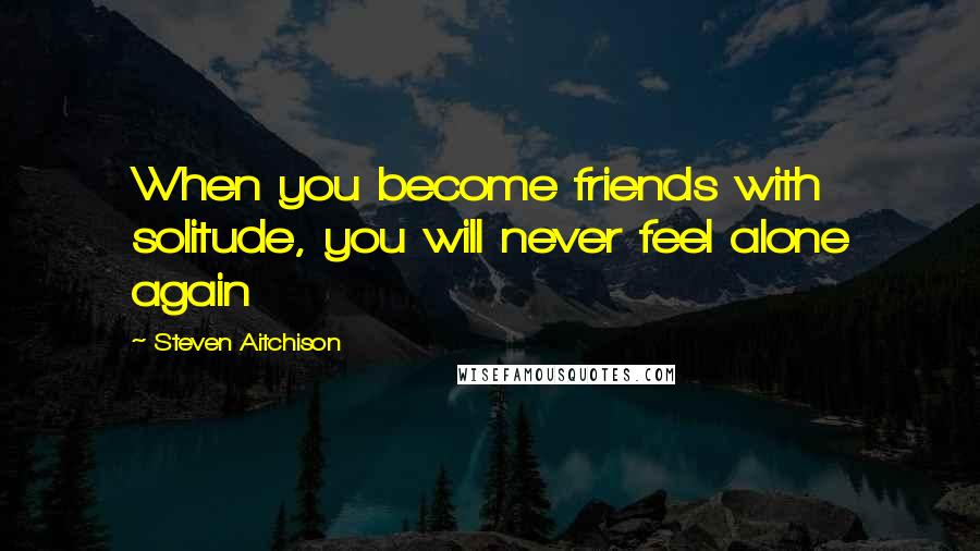 Steven Aitchison Quotes: When you become friends with solitude, you will never feel alone again