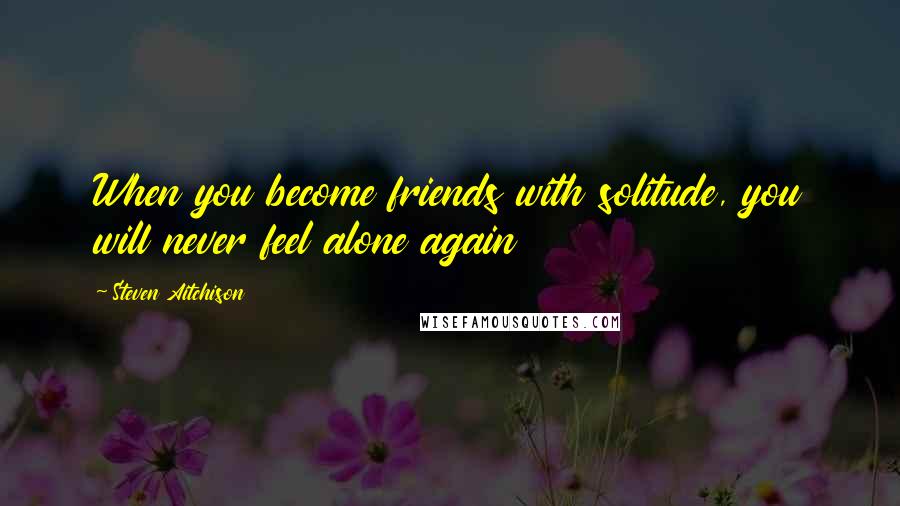 Steven Aitchison Quotes: When you become friends with solitude, you will never feel alone again