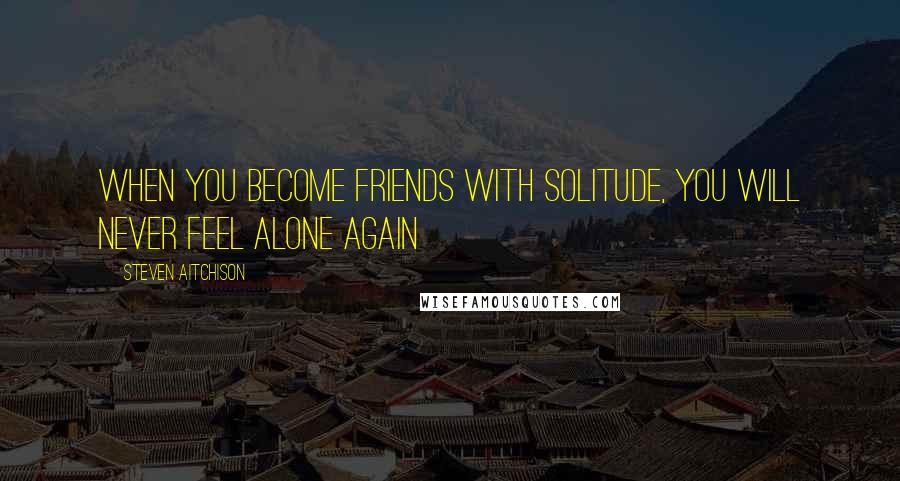 Steven Aitchison Quotes: When you become friends with solitude, you will never feel alone again