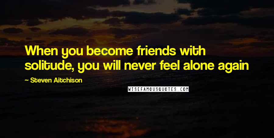 Steven Aitchison Quotes: When you become friends with solitude, you will never feel alone again