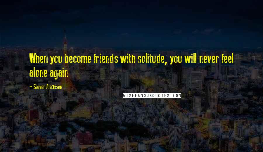 Steven Aitchison Quotes: When you become friends with solitude, you will never feel alone again