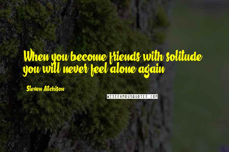 Steven Aitchison Quotes: When you become friends with solitude, you will never feel alone again