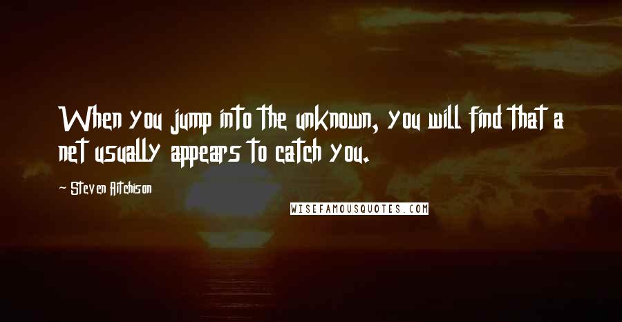 Steven Aitchison Quotes: When you jump into the unknown, you will find that a net usually appears to catch you.