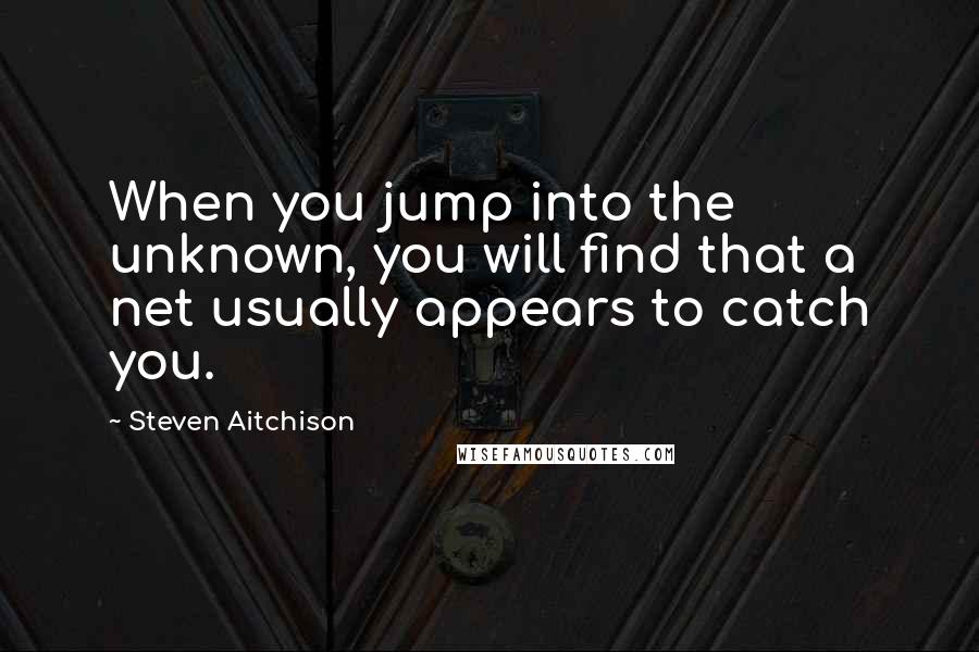 Steven Aitchison Quotes: When you jump into the unknown, you will find that a net usually appears to catch you.