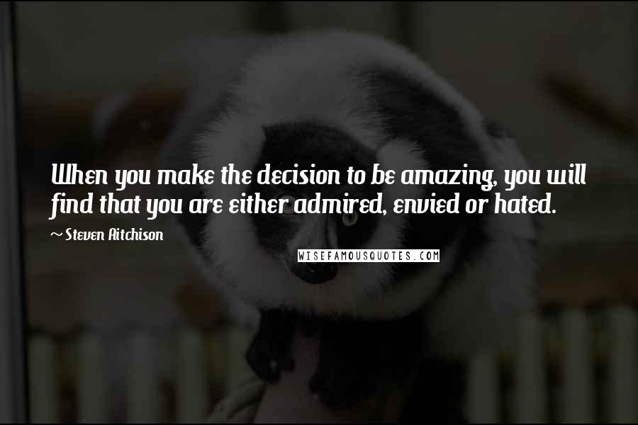 Steven Aitchison Quotes: When you make the decision to be amazing, you will find that you are either admired, envied or hated.