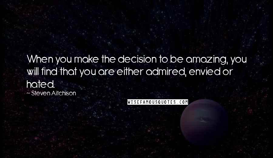 Steven Aitchison Quotes: When you make the decision to be amazing, you will find that you are either admired, envied or hated.