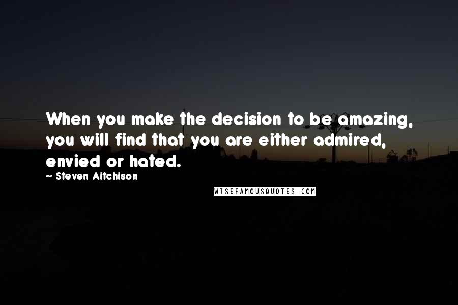 Steven Aitchison Quotes: When you make the decision to be amazing, you will find that you are either admired, envied or hated.