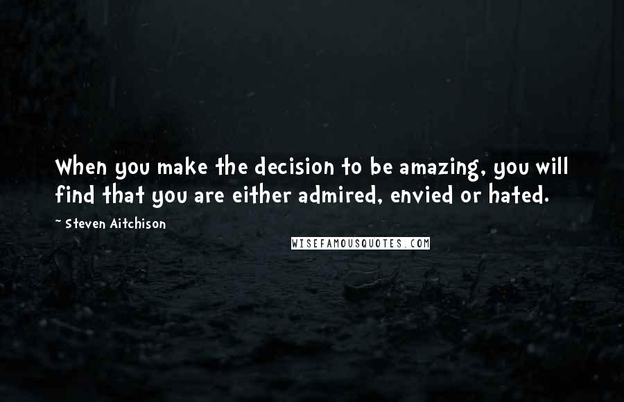 Steven Aitchison Quotes: When you make the decision to be amazing, you will find that you are either admired, envied or hated.