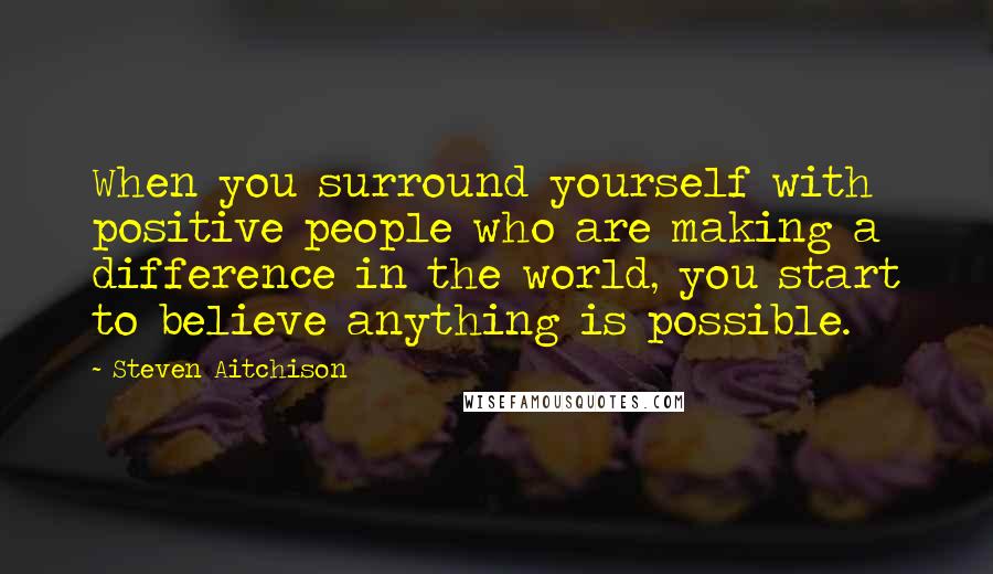 Steven Aitchison Quotes: When you surround yourself with positive people who are making a difference in the world, you start to believe anything is possible.