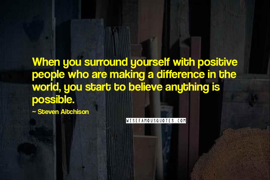 Steven Aitchison Quotes: When you surround yourself with positive people who are making a difference in the world, you start to believe anything is possible.