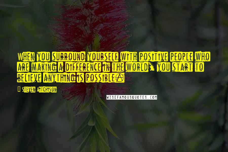 Steven Aitchison Quotes: When you surround yourself with positive people who are making a difference in the world, you start to believe anything is possible.