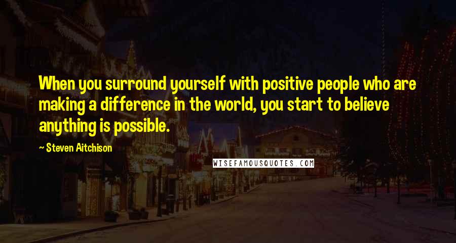 Steven Aitchison Quotes: When you surround yourself with positive people who are making a difference in the world, you start to believe anything is possible.