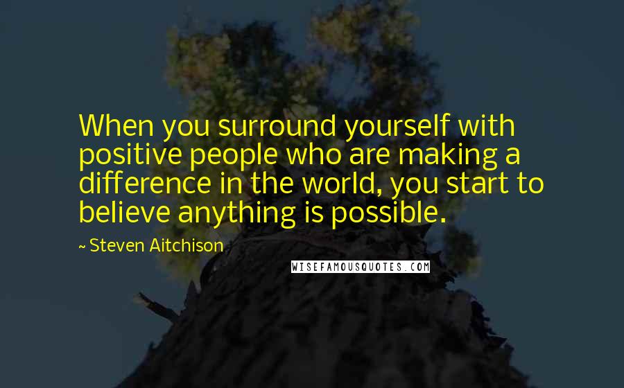 Steven Aitchison Quotes: When you surround yourself with positive people who are making a difference in the world, you start to believe anything is possible.