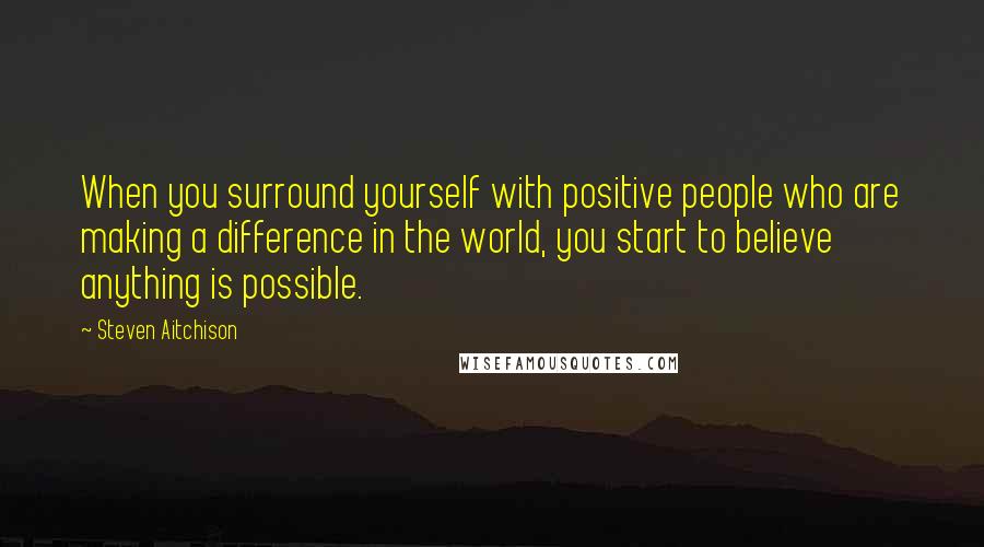 Steven Aitchison Quotes: When you surround yourself with positive people who are making a difference in the world, you start to believe anything is possible.