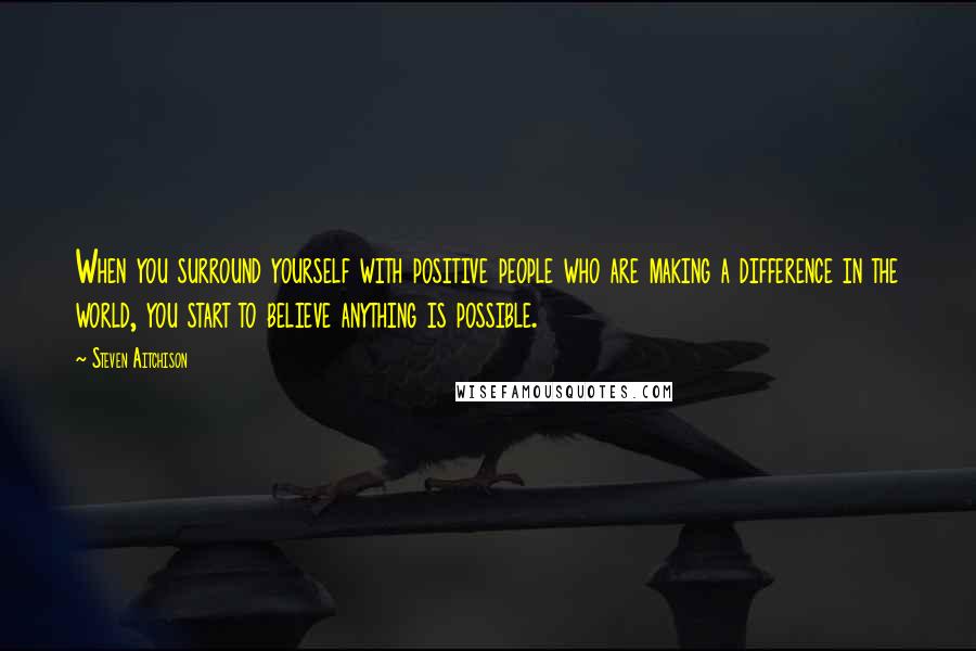 Steven Aitchison Quotes: When you surround yourself with positive people who are making a difference in the world, you start to believe anything is possible.