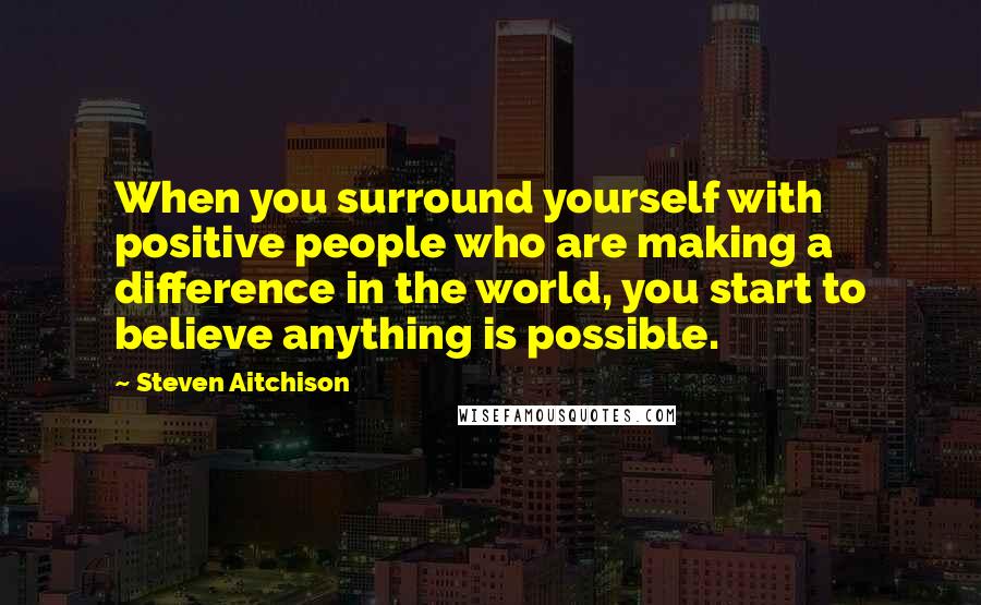 Steven Aitchison Quotes: When you surround yourself with positive people who are making a difference in the world, you start to believe anything is possible.