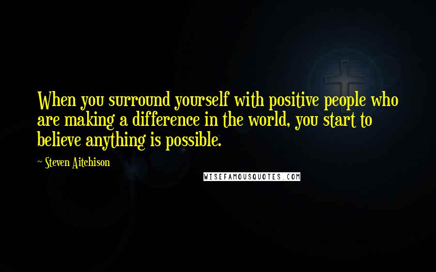 Steven Aitchison Quotes: When you surround yourself with positive people who are making a difference in the world, you start to believe anything is possible.