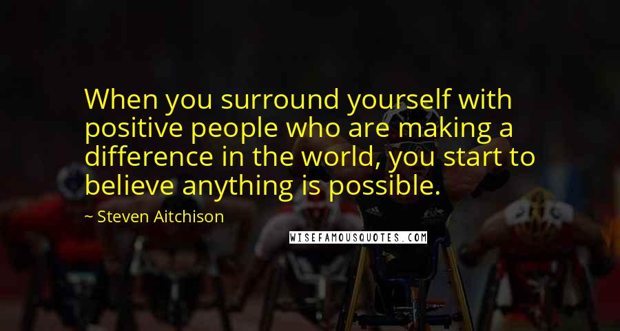 Steven Aitchison Quotes: When you surround yourself with positive people who are making a difference in the world, you start to believe anything is possible.
