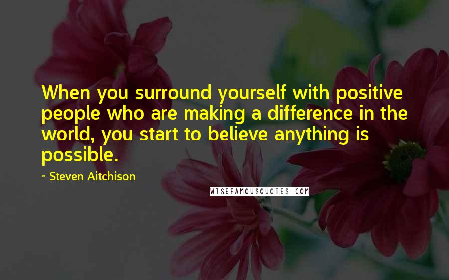 Steven Aitchison Quotes: When you surround yourself with positive people who are making a difference in the world, you start to believe anything is possible.