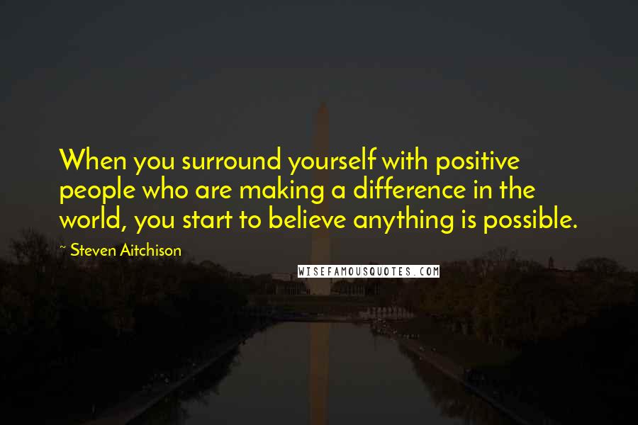Steven Aitchison Quotes: When you surround yourself with positive people who are making a difference in the world, you start to believe anything is possible.