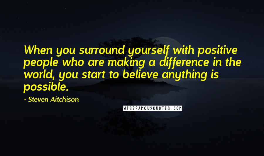 Steven Aitchison Quotes: When you surround yourself with positive people who are making a difference in the world, you start to believe anything is possible.