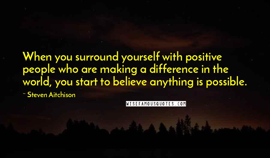 Steven Aitchison Quotes: When you surround yourself with positive people who are making a difference in the world, you start to believe anything is possible.