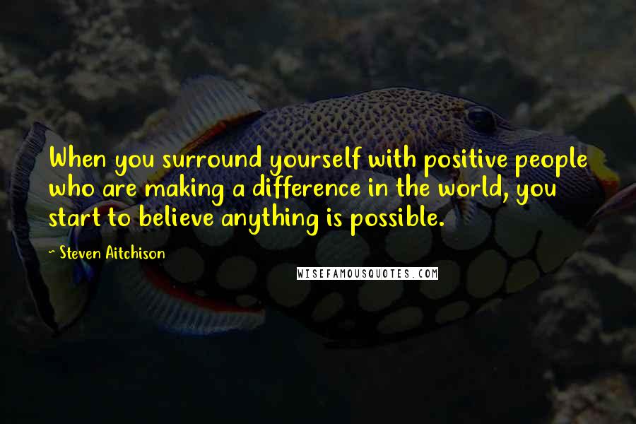 Steven Aitchison Quotes: When you surround yourself with positive people who are making a difference in the world, you start to believe anything is possible.