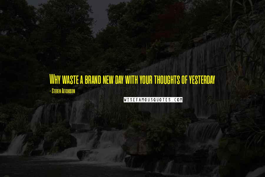 Steven Aitchison Quotes: Why waste a brand new day with your thoughts of yesterday