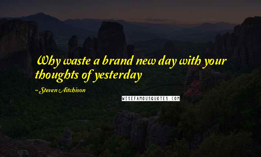 Steven Aitchison Quotes: Why waste a brand new day with your thoughts of yesterday