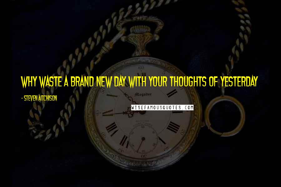 Steven Aitchison Quotes: Why waste a brand new day with your thoughts of yesterday