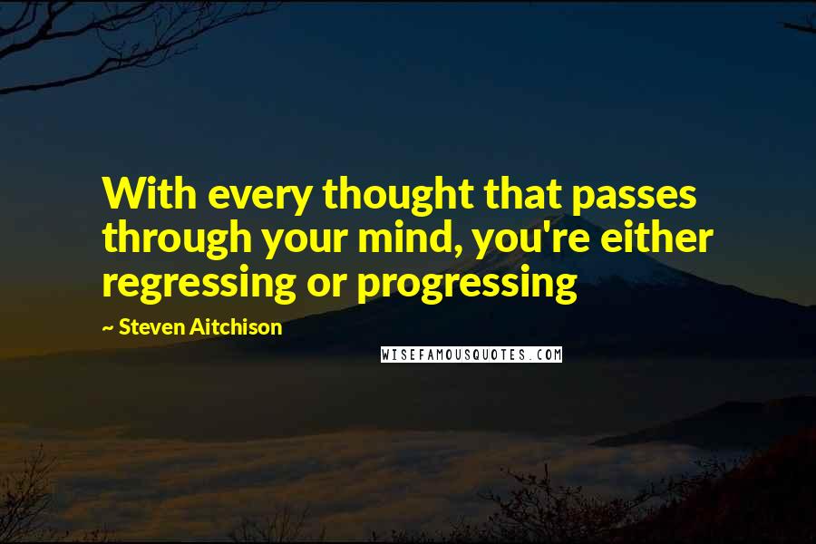 Steven Aitchison Quotes: With every thought that passes through your mind, you're either regressing or progressing