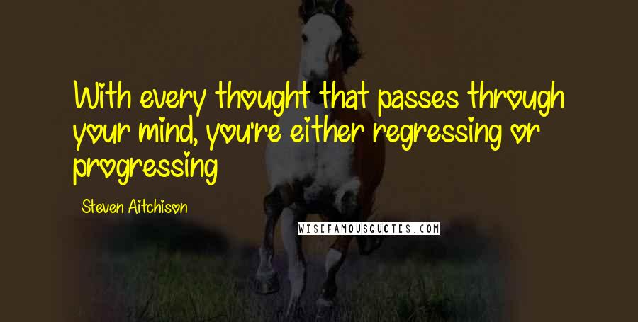 Steven Aitchison Quotes: With every thought that passes through your mind, you're either regressing or progressing