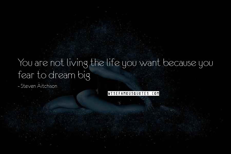 Steven Aitchison Quotes: You are not living the life you want because you fear to dream big
