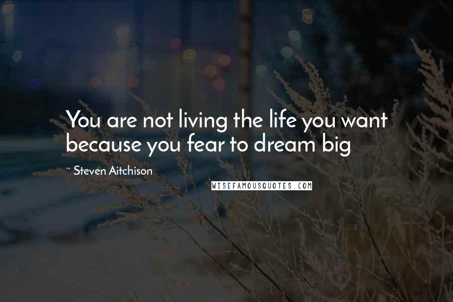 Steven Aitchison Quotes: You are not living the life you want because you fear to dream big