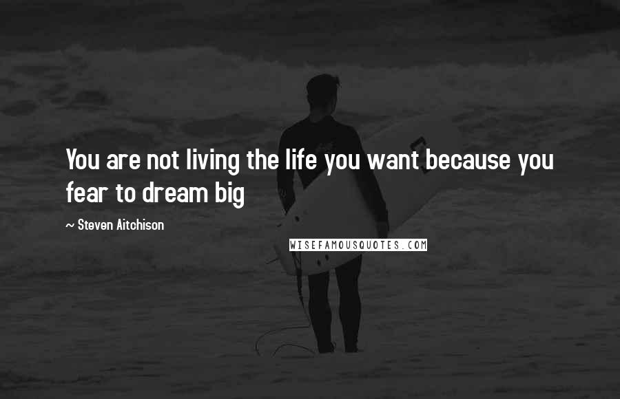 Steven Aitchison Quotes: You are not living the life you want because you fear to dream big