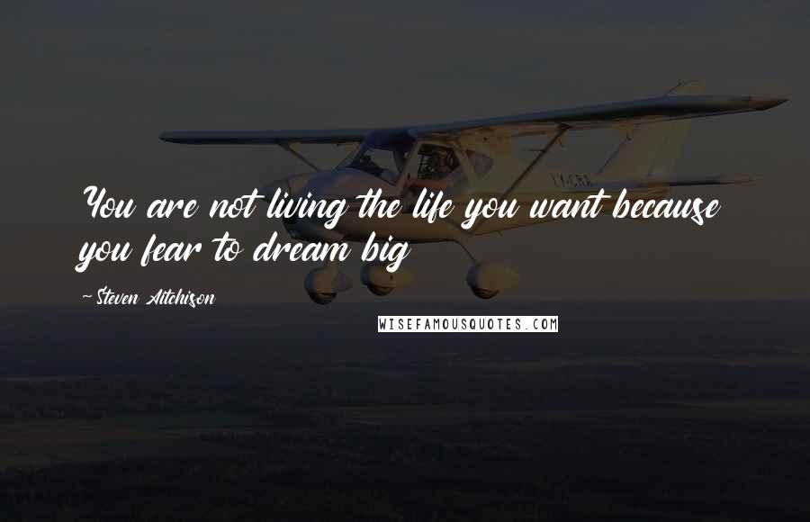 Steven Aitchison Quotes: You are not living the life you want because you fear to dream big