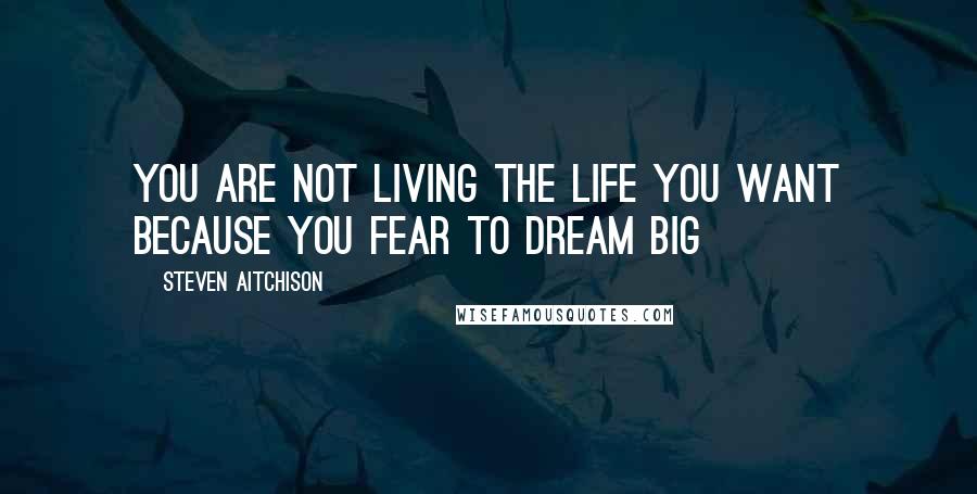 Steven Aitchison Quotes: You are not living the life you want because you fear to dream big