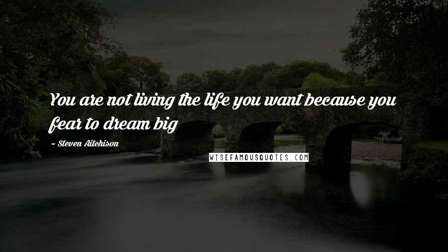 Steven Aitchison Quotes: You are not living the life you want because you fear to dream big