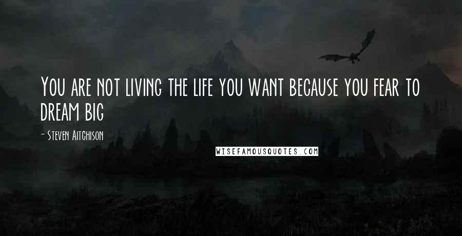 Steven Aitchison Quotes: You are not living the life you want because you fear to dream big