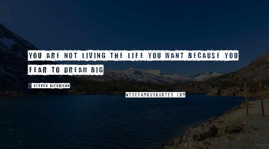 Steven Aitchison Quotes: You are not living the life you want because you fear to dream big