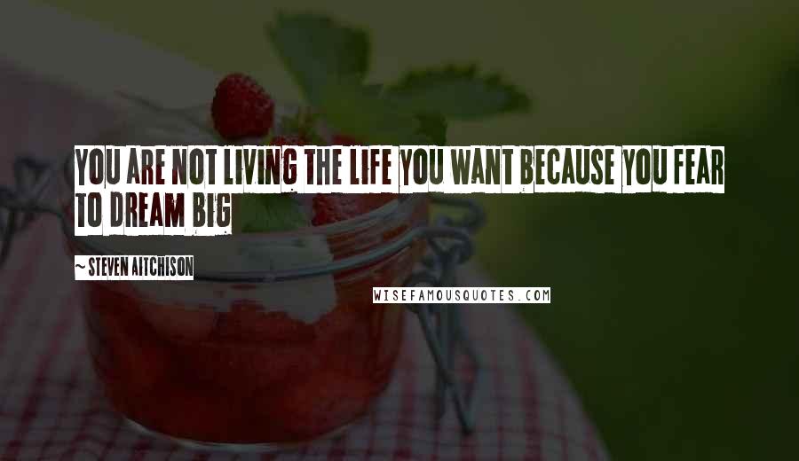 Steven Aitchison Quotes: You are not living the life you want because you fear to dream big