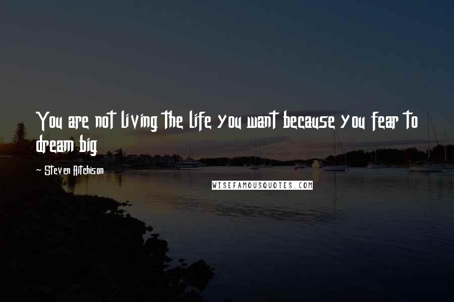 Steven Aitchison Quotes: You are not living the life you want because you fear to dream big