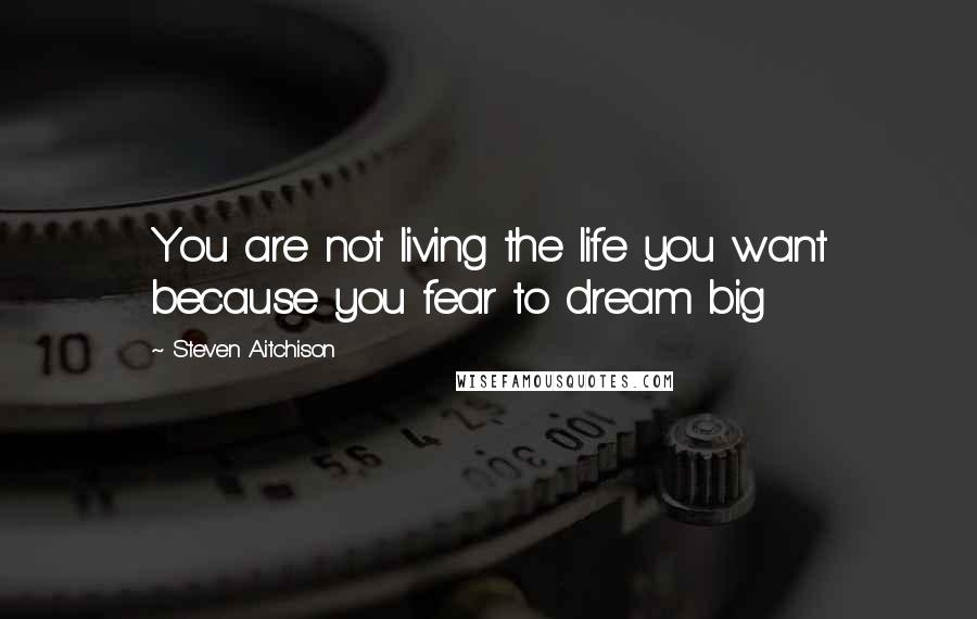 Steven Aitchison Quotes: You are not living the life you want because you fear to dream big