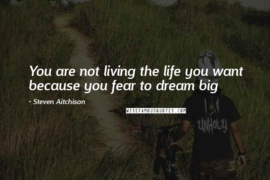 Steven Aitchison Quotes: You are not living the life you want because you fear to dream big